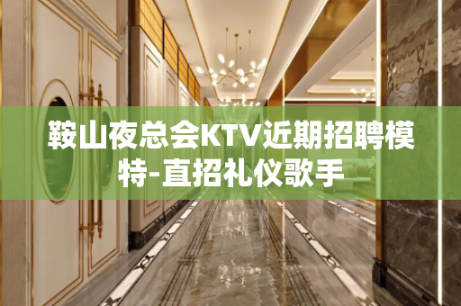 鞍山夜总会KTV近期招聘模特-直招礼仪歌手