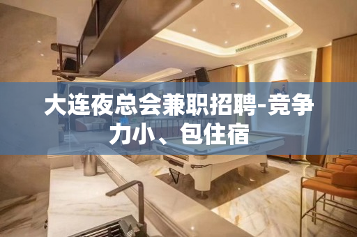 大连夜总会兼职招聘-竞争力小、包住宿