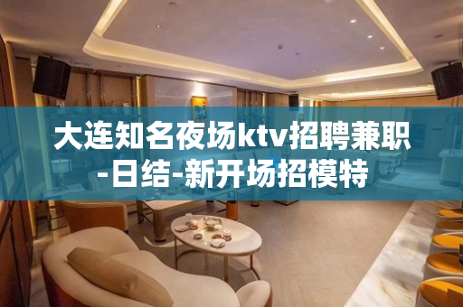 大连知名夜场ktv招聘兼职-日结-新开场招模特