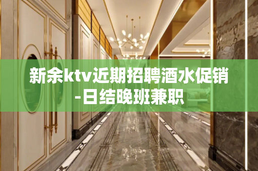 新余ktv近期招聘酒水促销-日结晚班兼职