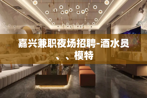 嘉兴兼职夜场招聘-酒水员、、模特
