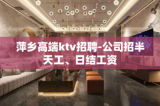 萍乡高端ktv招聘-公司招半天工、日结工资