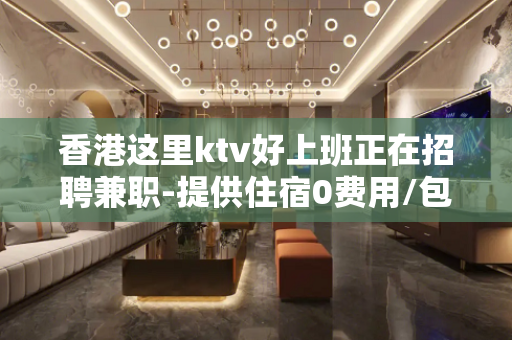 香港这里ktv好上班正在招聘兼职-提供住宿0费用/包住宿
