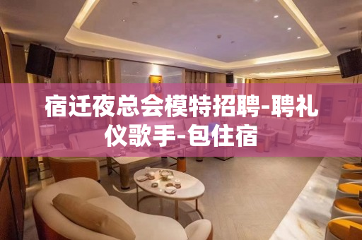宿迁夜总会模特招聘-聘礼仪歌手-包住宿