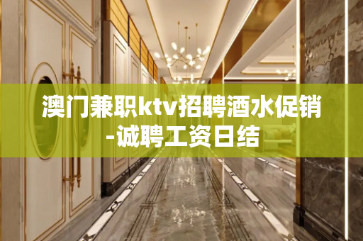 澳门兼职ktv招聘酒水促销-诚聘工资日结