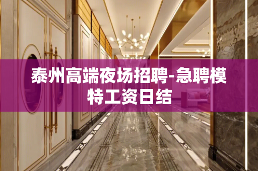 泰州高端夜场招聘-急聘模特工资日结