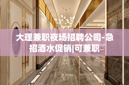 大理兼职夜场招聘公司-急招酒水促销|可兼职