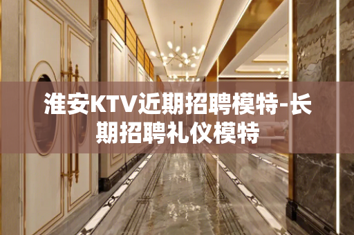 淮安KTV近期招聘模特-长期招聘礼仪模特
