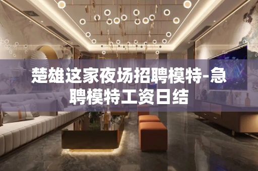 楚雄这家夜场招聘模特-急聘模特工资日结