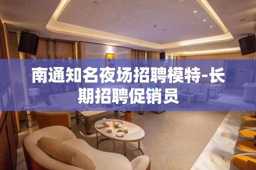 南通知名夜场招聘模特-长期招聘促销员
