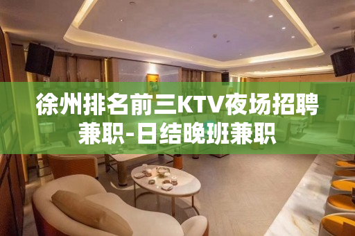 徐州排名前三KTV夜场招聘兼职-日结晚班兼职