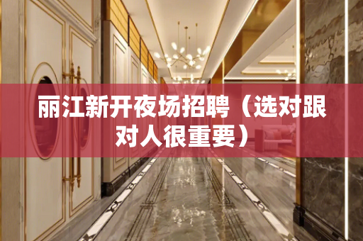丽江新开夜场招聘（选对跟对人很重要）