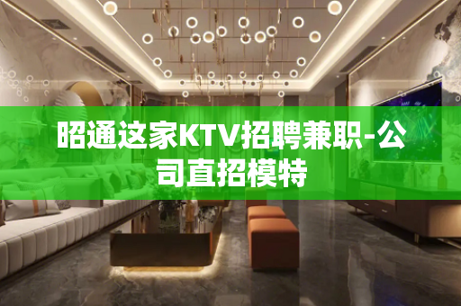 昭通这家KTV招聘兼职-公司直招模特