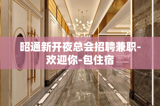 昭通新开夜总会招聘兼职-欢迎你-包住宿