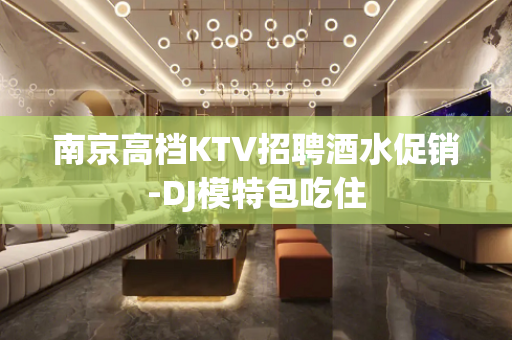 南京高档KTV招聘酒水促销-DJ模特包吃住