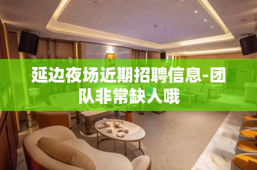 延边夜场近期招聘信息-团队非常缺人哦