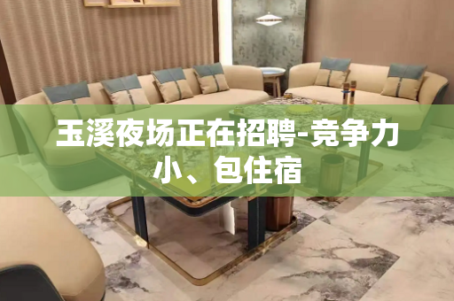 玉溪夜场正在招聘-竞争力小、包住宿