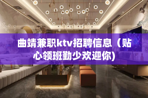 曲靖兼职ktv招聘信息（贴心领班勤少欢迎你)
