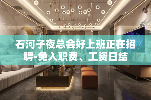 石河子夜总会好上班正在招聘-免入职费、工资日结