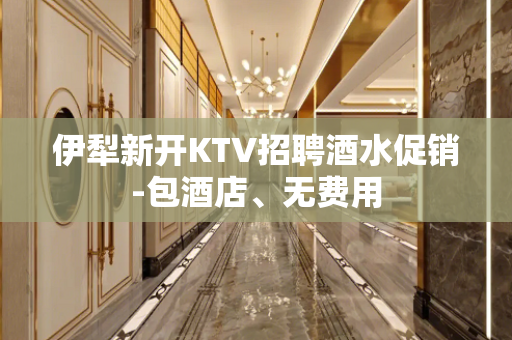 伊犁新开KTV招聘酒水促销-包酒店、无费用