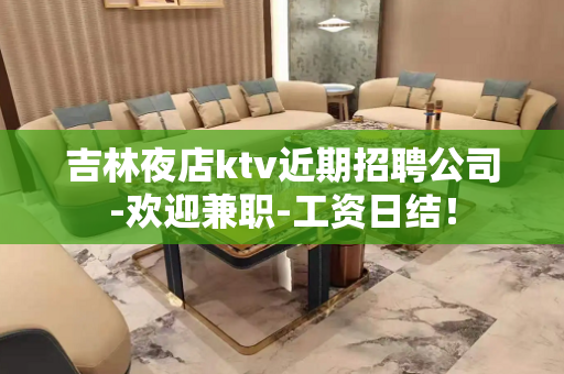 吉林夜店ktv近期招聘公司-欢迎兼职-工资日结！