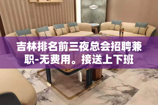 吉林排名前三夜总会招聘兼职-无费用。接送上下班