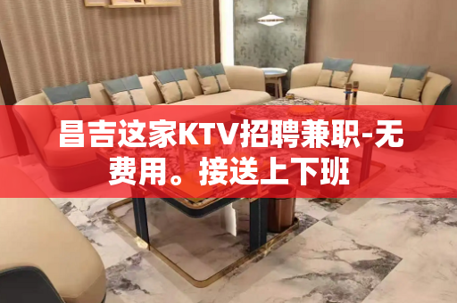 昌吉这家KTV招聘兼职-无费用。接送上下班