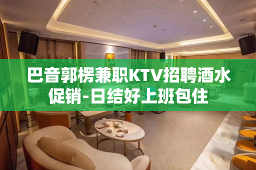 巴音郭楞兼职KTV招聘酒水促销-日结好上班包住