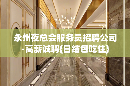 永州夜总会服务员招聘公司-高薪诚聘{日结包吃住}