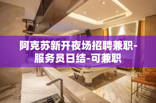 阿克苏新开夜场招聘兼职-服务员日结-可兼职