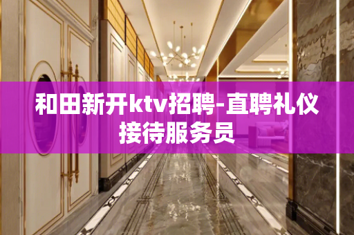和田新开ktv招聘-直聘礼仪接待服务员