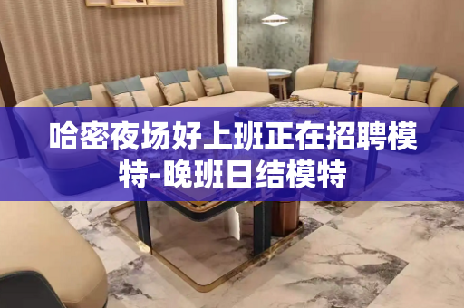 哈密夜场好上班正在招聘模特-晚班日结模特