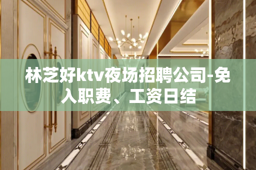 林芝好ktv夜场招聘公司-免入职费、工资日结