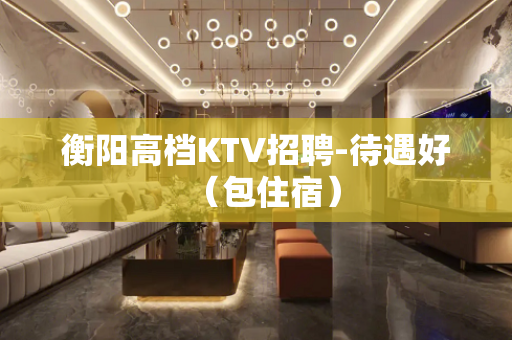 衡阳高档KTV招聘-待遇好（包住宿）