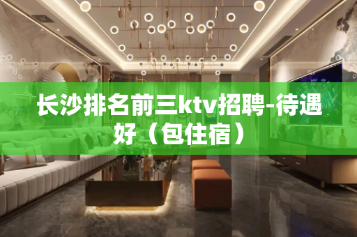 长沙排名前三ktv招聘-待遇好（包住宿）