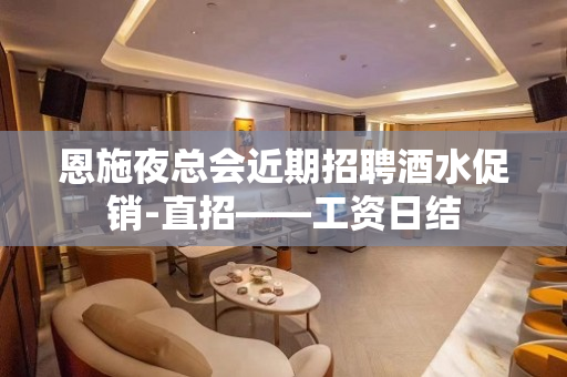 恩施夜总会近期招聘酒水促销-直招——工资日结