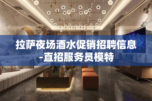 拉萨夜场酒水促销招聘信息-直招服务员模特