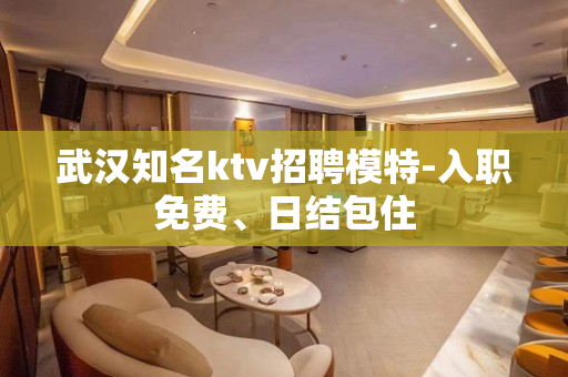 武汉知名ktv招聘模特-入职免费、日结包住