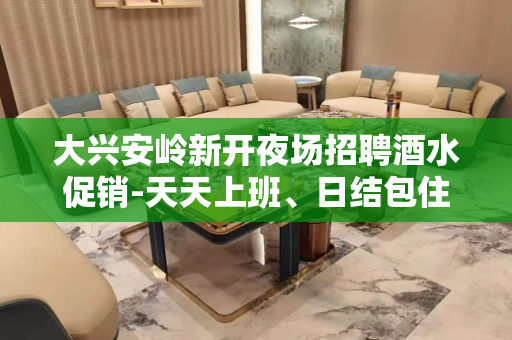 大兴安岭新开夜场招聘酒水促销-天天上班、日结包住