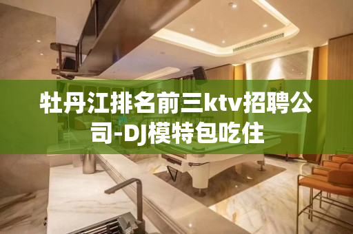 牡丹江排名前三ktv招聘公司-DJ模特包吃住