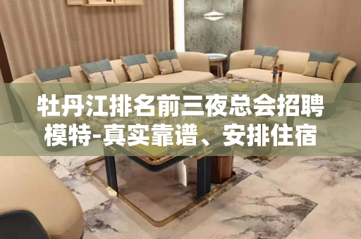 牡丹江排名前三夜总会招聘模特-真实靠谱、安排住宿