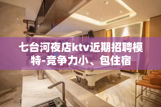 七台河夜店ktv近期招聘模特-竞争力小、包住宿