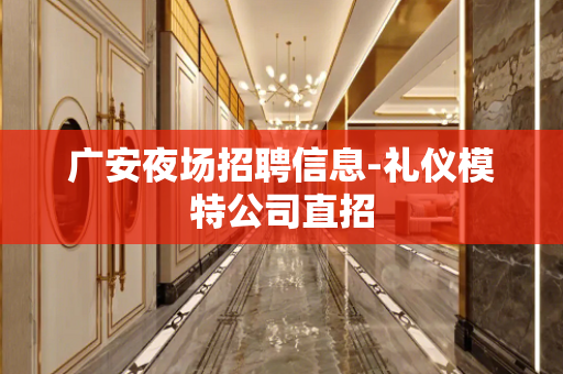 广安夜场招聘信息-礼仪模特公司直招