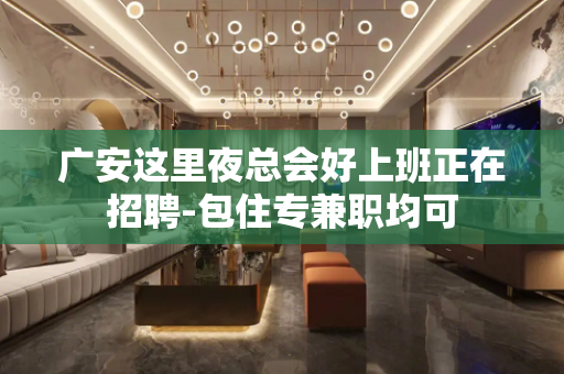 广安这里夜总会好上班正在招聘-包住专兼职均可