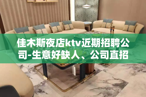 佳木斯夜店ktv近期招聘公司-生意好缺人、公司直招