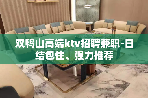 双鸭山高端ktv招聘兼职-日结包住、强力推荐