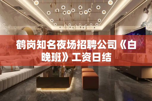 鹤岗知名夜场招聘公司《白晚班》工资日结