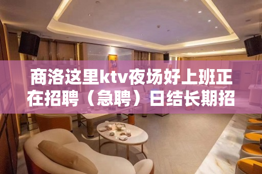 商洛这里ktv夜场好上班正在招聘（急聘）日结长期招聘模特