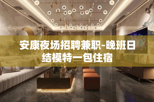 安康夜场招聘兼职-晚班日结模特一包住宿