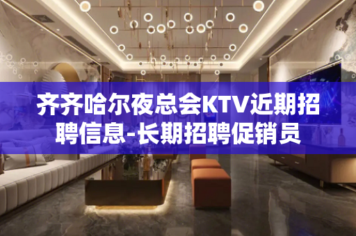 齐齐哈尔夜总会KTV近期招聘信息-长期招聘促销员
